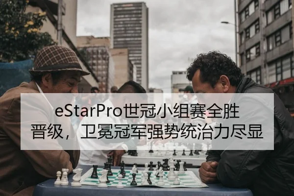 eStarPro世冠小组赛全胜晋级，卫冕冠军强势统治力尽显